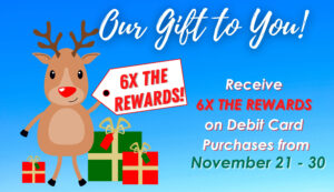 Our Gift to You! Receive 6 times the rewards on debit card purchases from November 21 to 30