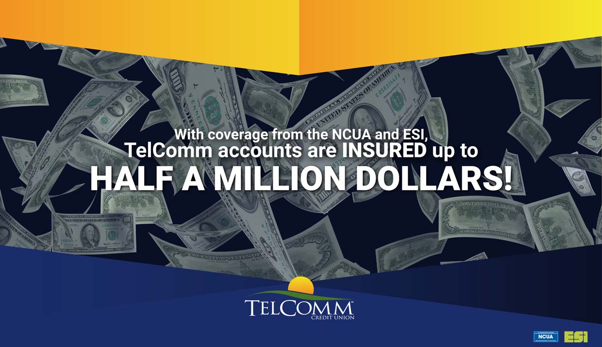 With coverage from the NCUA and ESI, TelComm accounts are insured up to half a million dollars!